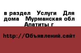  в раздел : Услуги » Для дома . Мурманская обл.,Апатиты г.